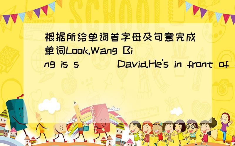 根据所给单词首字母及句意完成单词Look,Wang Bing is s___ David.He's in front of David.Today is the Children's Day.Everyone is very e____.