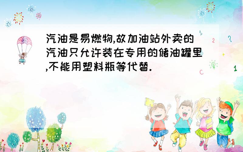 汽油是易燃物,故加油站外卖的汽油只允许装在专用的储油罐里,不能用塑料瓶等代替.