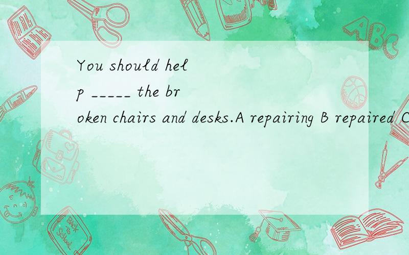 You should help _____ the broken chairs and desks.A repairing B repaired C to repair D repairs我觉得A、C都对呀