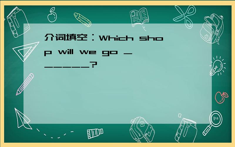 介词填空：Which shop will we go ______?