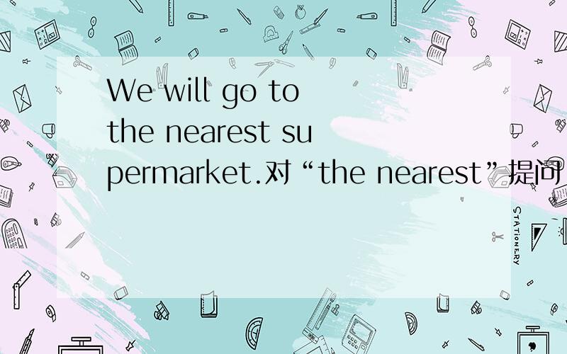 We will go to the nearest supermarket.对“the nearest”提问