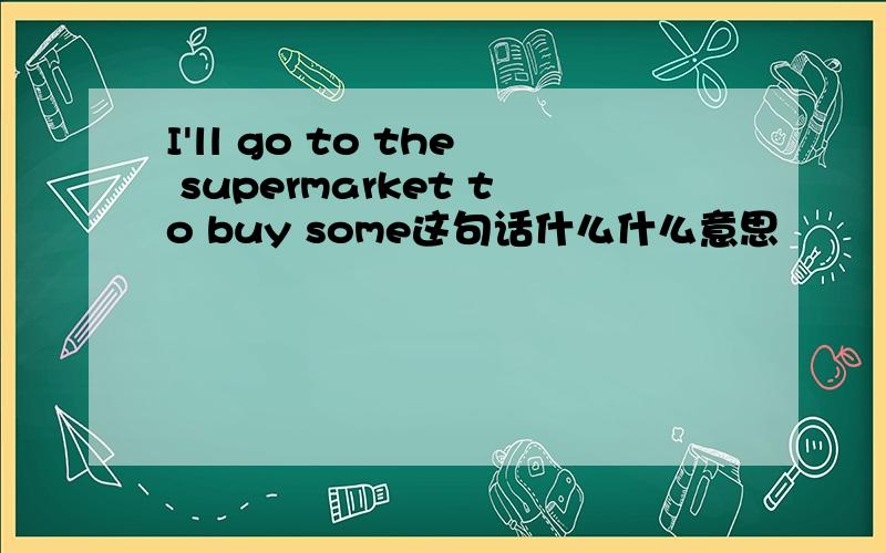 I'll go to the supermarket to buy some这句话什么什么意思