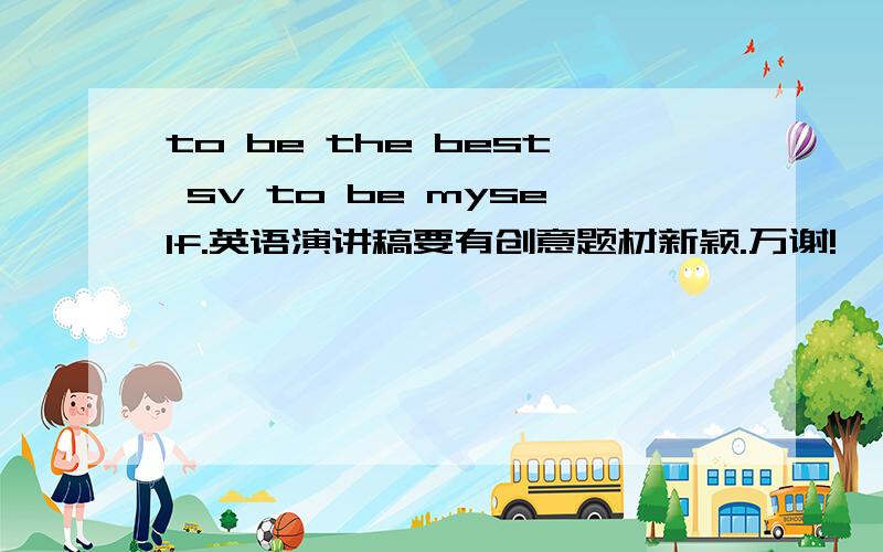 to be the best sv to be myself.英语演讲稿要有创意题材新颖.万谢!