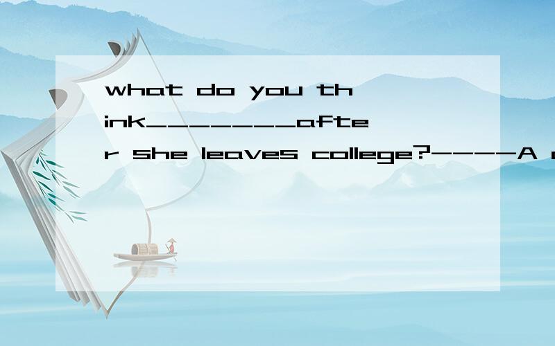 what do you think_______after she leaves college?----A doctor.从选项中选一个~1.will Sally be 2.Sally will be.为什么?谢啦=_=