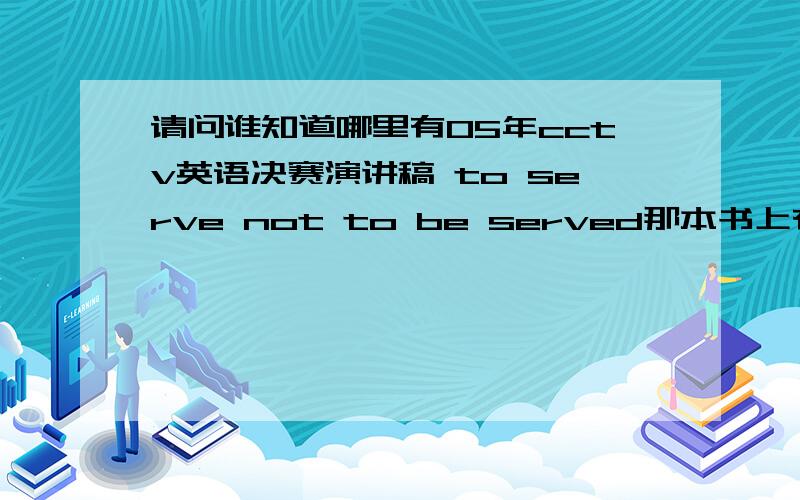 请问谁知道哪里有05年cctv英语决赛演讲稿 to serve not to be served那本书上有没有我要的题目啊