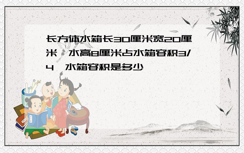 长方体水箱长30厘米宽20厘米,水高8厘米占水箱容积3/4,水箱容积是多少