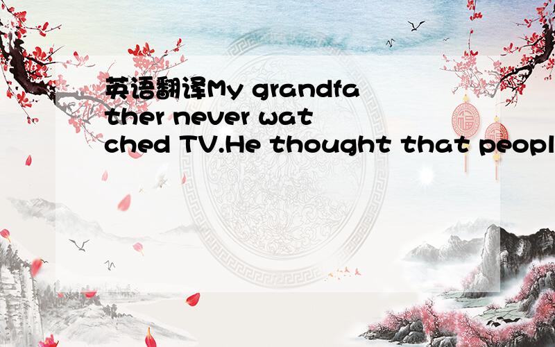 英语翻译My grandfather never watched TV.He thought that people spent too much time watching it.Some of his friends often talked about sports shows,the movies and plays.My grandfather said to himself,