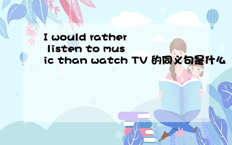 I would rather listen to music than watch TV 的同义句是什么