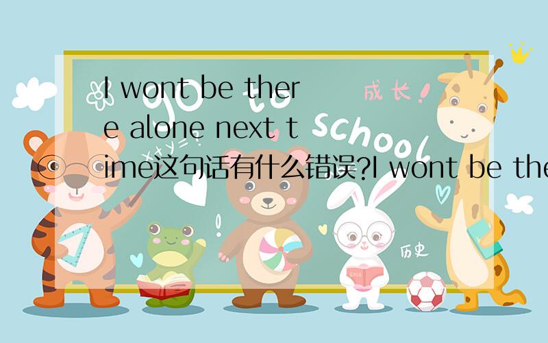 I wont be there alone next time这句话有什么错误?I wont be there alone next time.这句有什么错误?中文是想说 我下次不会一个人在那里