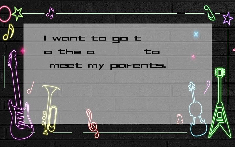 I want to go to the a———— to meet my parents.