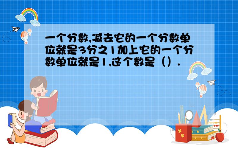 一个分数,减去它的一个分数单位就是3分之1加上它的一个分数单位就是1,这个数是（）.