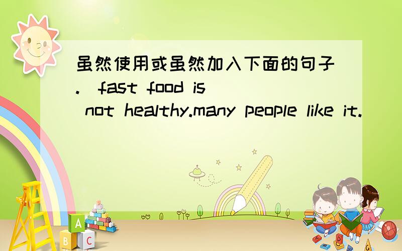 虽然使用或虽然加入下面的句子.（fast food is not healthy.many people like it.