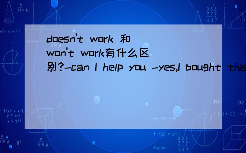 doesn't work 和won't work有什么区别?-can I help you -yes,I bought this radio here yesterday ,but it____A.doesn't workB.won't work