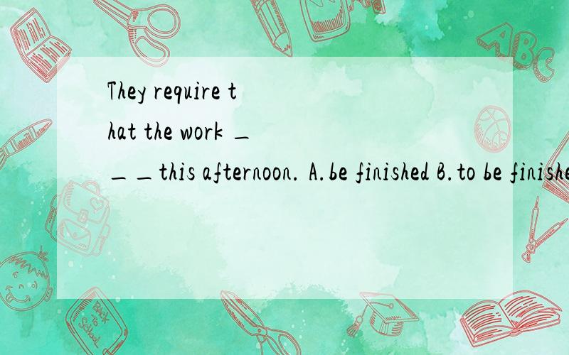 They require that the work ___this afternoon. A.be finished B.to be finished C.finishing D.should finish 填什么为什么?