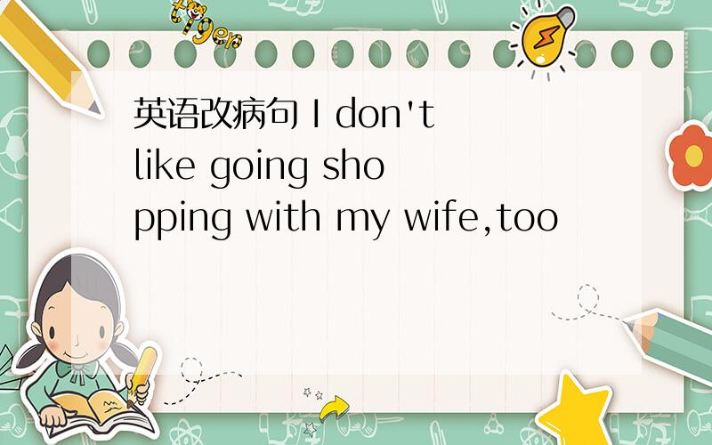 英语改病句 I don't like going shopping with my wife,too