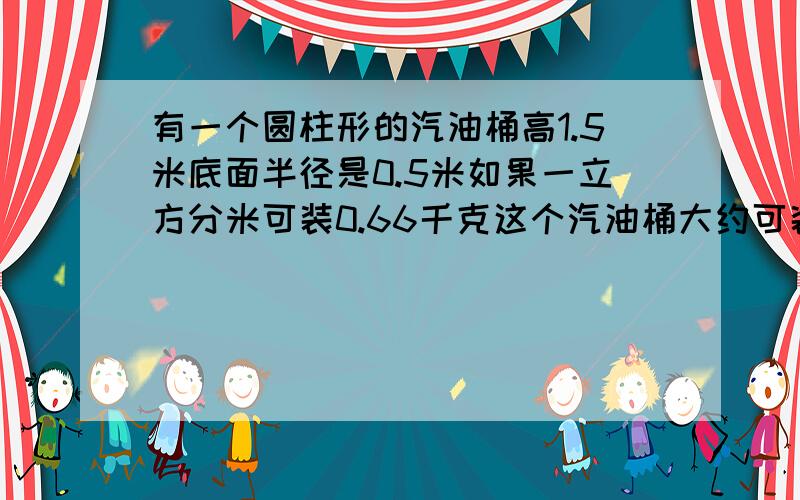 有一个圆柱形的汽油桶高1.5米底面半径是0.5米如果一立方分米可装0.66千克这个汽油桶大约可装多少千克汽油