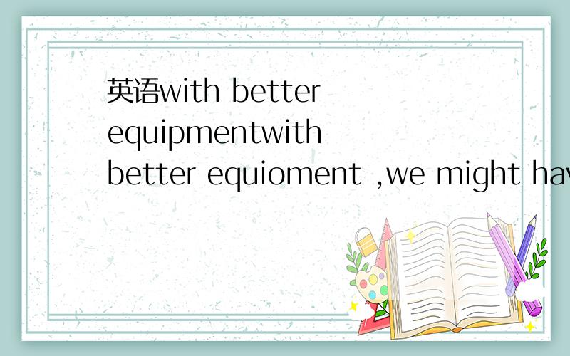 英语with better equipmentwith better equioment ,we might have done it better.这里的WITH是条件状语从句 但是这里的with是什么意思?