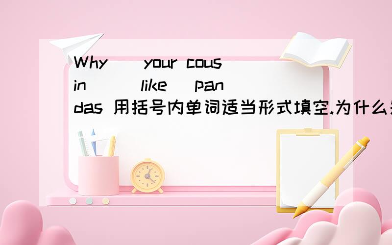 Why__your cousin__(like) pandas 用括号内单词适当形式填空.为什么是does like呢