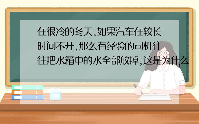 在很冷的冬天,如果汽车在较长时间不开,那么有经验的司机往往把水箱中的水全部放掉,这是为什么