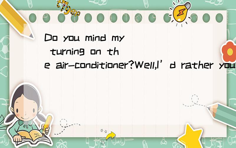 Do you mind my turning on the air-conditioner?Well,I’d rather you __________.A.didn’t B.don’t C.won’t D.haven’t WHY?loveUmaggie，我应该怎么分辨呢，不是也有would rather sb do的用法吗？如果用would rather sb