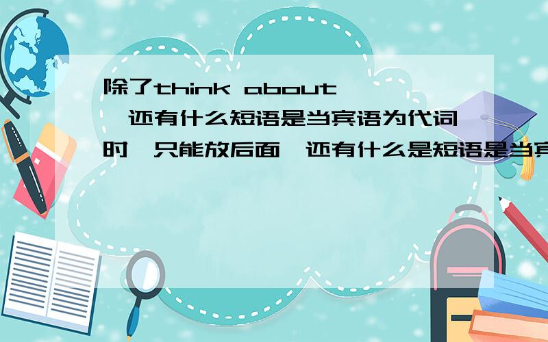 除了think about ,还有什么短语是当宾语为代词时,只能放后面,还有什么是短语是当宾语为代词时,只能放中间,如.think it over 越多越好!