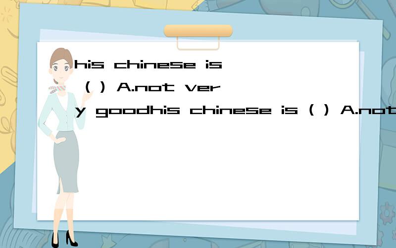 his chinese is ( ) A.not very goodhis chinese is ( ) A.not very good B.very good C.not very well怎么选?选哪个,为什么选这个?