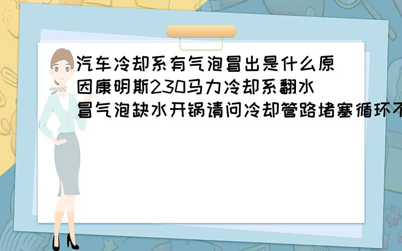 汽车冷却系有气泡冒出是什么原因康明斯230马力冷却系翻水冒气泡缺水开锅请问冷却管路堵塞循环不好会冒气泡吗