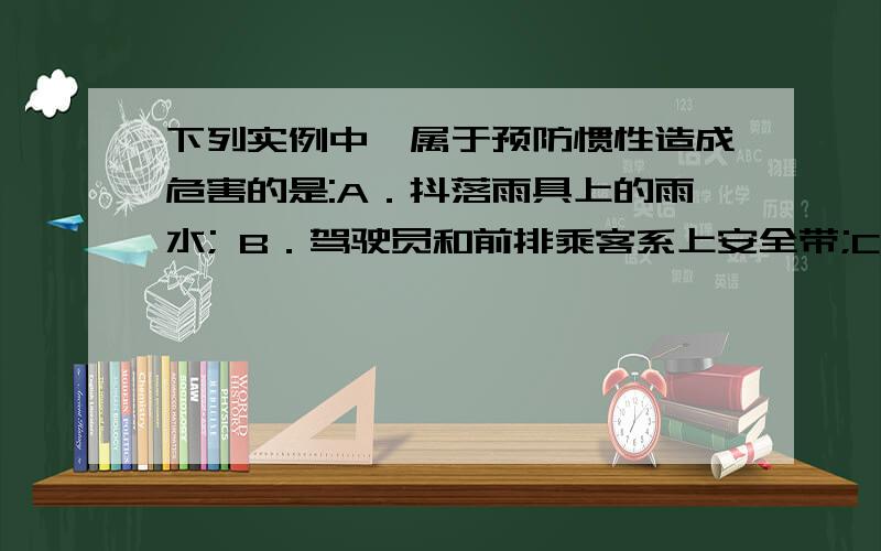 下列实例中,属于预防惯性造成危害的是:A．抖落雨具上的雨水; B．驾驶员和前排乘客系上安全带;C．跳远时,先助跑再起跳; D．锤子松了,把锤柄的一端在石头上撞击几下答案为什么是B还有 汽