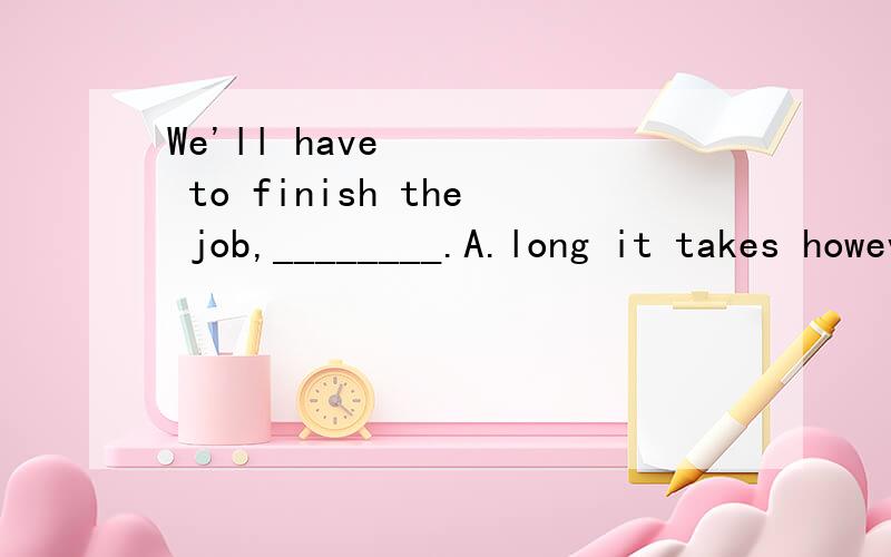 We'll have to finish the job,________.A.long it takes however B.it takes however long C.long however it takes D.however long it takes