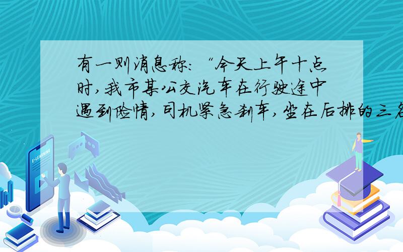 有一则消息称：“今天上午十点时,我市某公交汽车在行驶途中遇到险情,司机紧急刹车,坐在后排的三名乘客由于失去惯性向前急冲而受伤...”请你指出报道中违背科学的词句,并用学过的物理