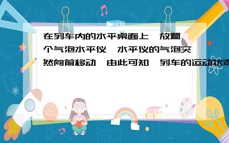 在列车内的水平桌面上,放置一个气泡水平仪,水平仪的气泡突然向前移动,由此可知,列车的运动状态发生的变化是( )A．突然启动 B．突然制动 C．突然加速 D．突然减速