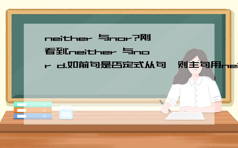 neither 与nor?刚看到:neither 与nor d.如前句是否定式从句,则主句用neither,而不用 nor.If you don't do it,neither should I.如果你不干,我也不干.e.如后连续有几个否定句式,则用nor,不用neither.He can't sing,nor dan