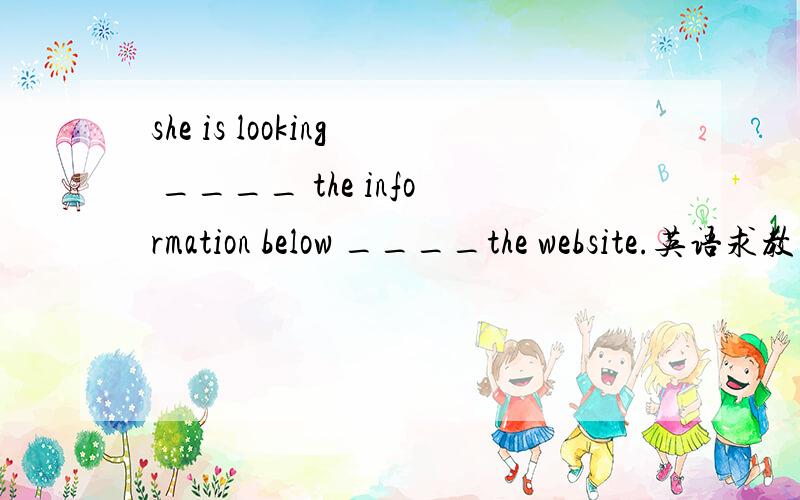 she is looking ____ the information below ____the website.英语求教