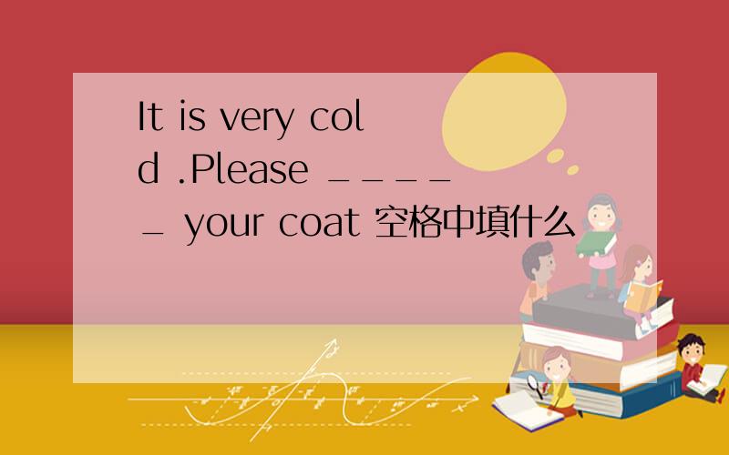 It is very cold .Please _____ your coat 空格中填什么