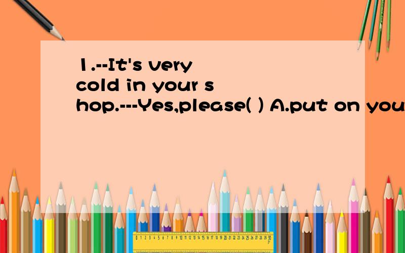 1.--It's very cold in your shop.---Yes,please( ) A.put on your coat B.puts your coat on 还有C..C.put your coat up2.--I‘ve got a medal in the marathon today.---( )A.Congratulation!B.Congratulations!C.Congratulation you!3.---What are you going to d