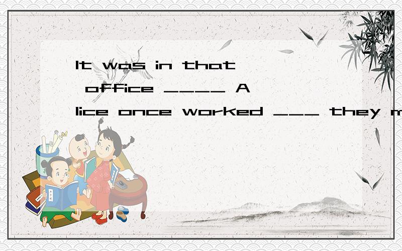 It was in that office ____ Alice once worked ___ they met each other for the first time.A.where,that B.that,thatkey:A前一个空为什么不能看作是强调句?Alice once worked in that office 为什么不能?