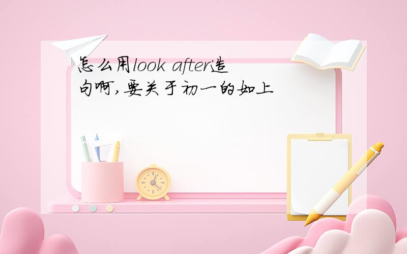 怎么用look after造句啊,要关于初一的如上