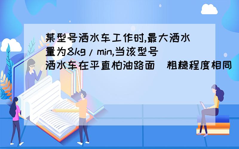 某型号洒水车工作时,最大洒水量为8kg/min,当该型号洒水车在平直柏油路面（粗糙程度相同）以2m/s匀速前进,并以最大洒水量工作时,所受摩擦阻力将 ,发动机的牵引力将 （选填“不变”“变大