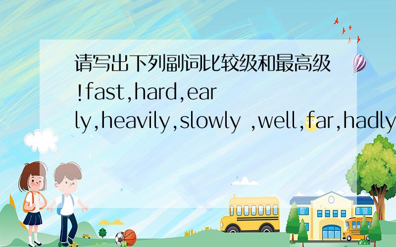 请写出下列副词比较级和最高级!fast,hard,early,heavily,slowly ,well,far,hadly.