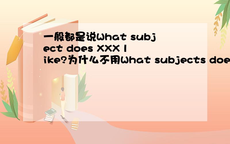 一般都是说What subject does XXX like?为什么不用What subjects does XXX like就是为什么在这个问句中subject需不需要加S