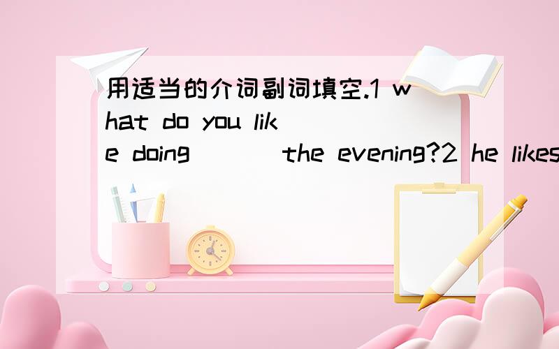 用适当的介词副词填空.1 what do you like doing ( ) the evening?2 he likes to ride ( ) his bicycle ( ) the park.3 the teacher isn't here.He's talking ( )the students.4 Please take this book ( ) your sister.