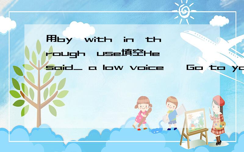 用by,with,in,through,use填空He said_ a low voice,