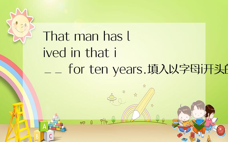 That man has lived in that i__ for ten years.填入以字母i开头的单词