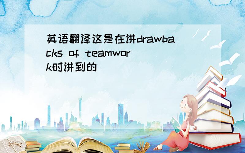 英语翻译这是在讲drawbacks of teamwork时讲到的