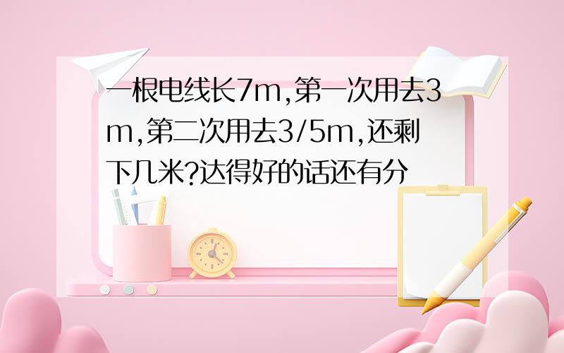 一根电线长7m,第一次用去3m,第二次用去3/5m,还剩下几米?达得好的话还有分