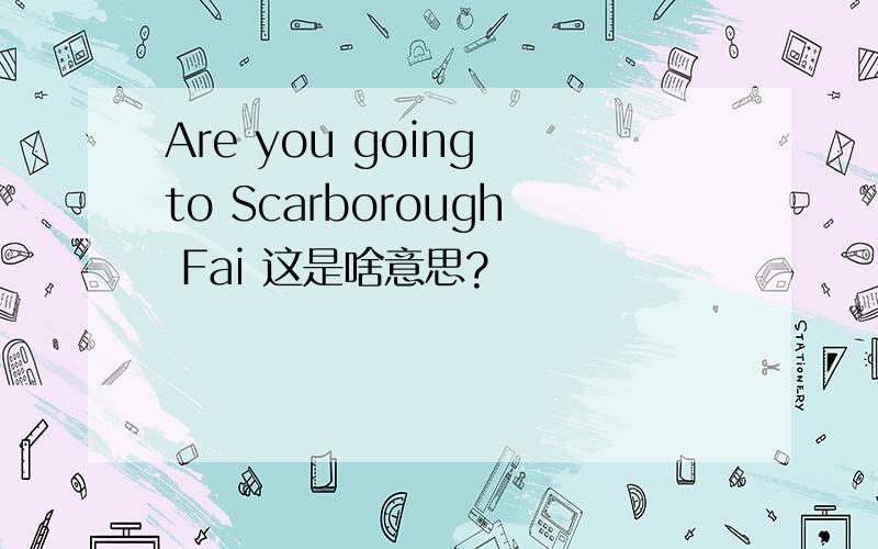 Are you going to Scarborough Fai 这是啥意思?