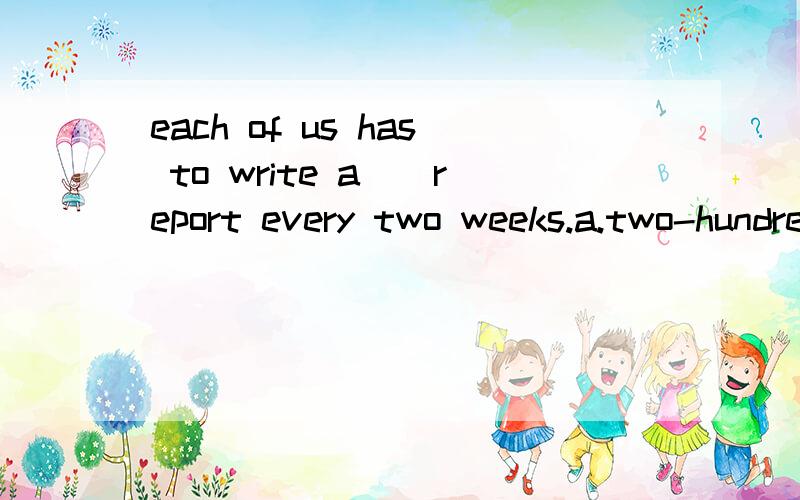 each of us has to write a[]report every two weeks.a.two-hundred-wordb.two-hundreds-wordc.two-hundreds-wordsd.two-hundred-words