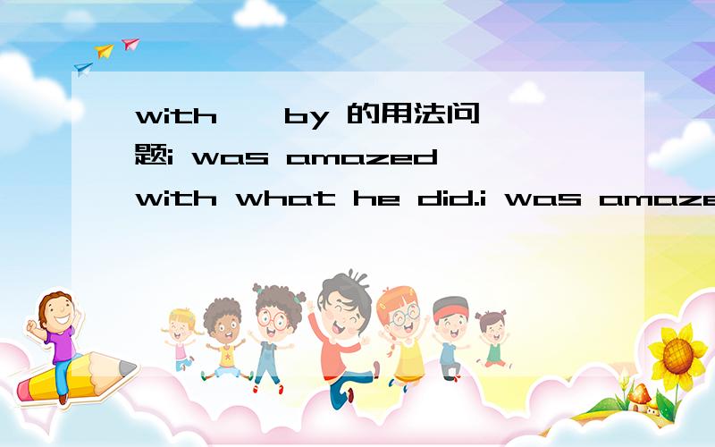 with , by 的用法问题i was amazed with what he did.i was amazed by what he did.哪一个句子正确? i was excited with what he did.这个句子介词用的正确吗?在用be动词和动词的过去式表示心情的时候,到底什麽时候在