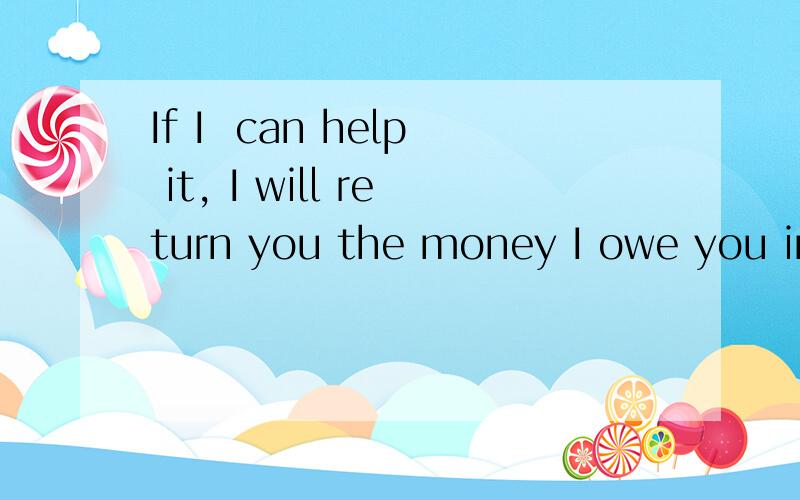 If I  can help it, I will return you the money I owe you immediately.怎么翻译谢谢