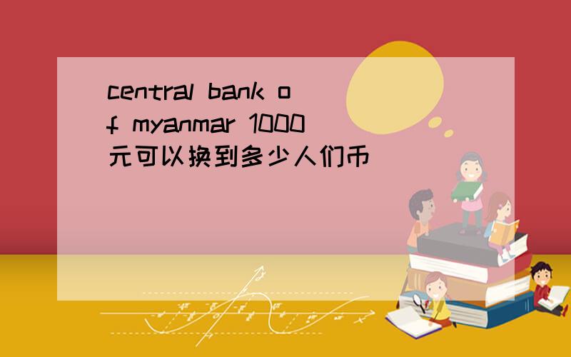 central bank of myanmar 1000元可以换到多少人们币